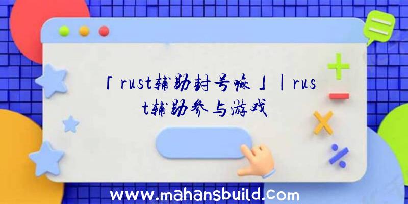 「rust辅助封号嘛」|rust辅助参与游戏